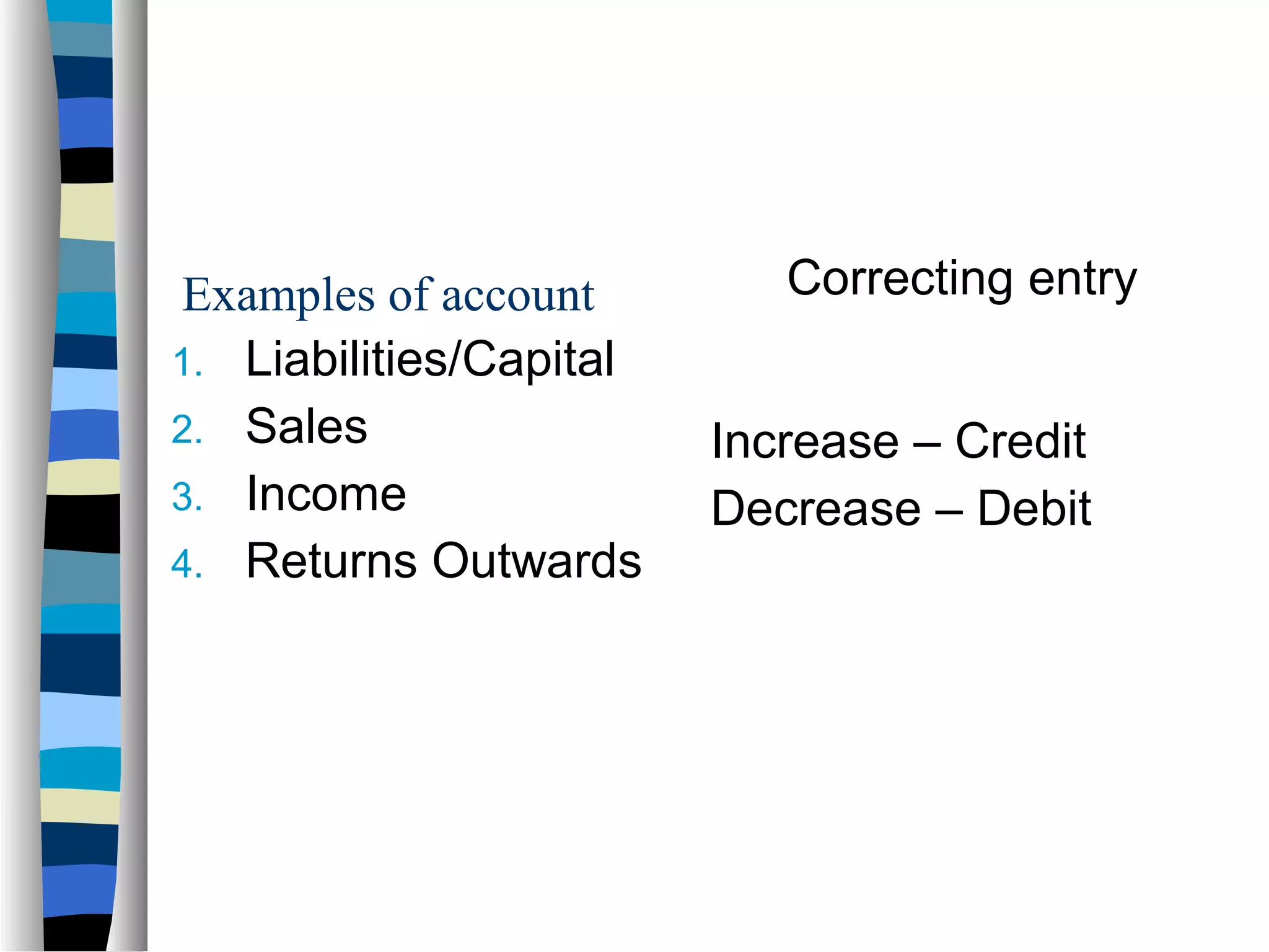 Correcting entry
1. Liabilities/Capital
2. Sales
3. Income
4. Returns Outwards
Increase – Credit
Decrease – Debit
Examples of account
 