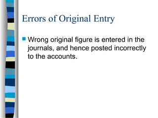 Errors of Original Entry
 Wrong original figure is entered in the
journals, and hence posted incorrectly
to the accounts.
 