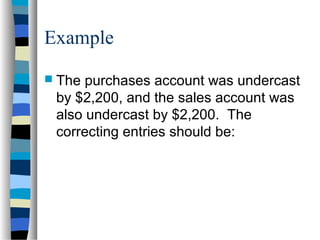 Example
 The purchases account was undercast
by $2,200, and the sales account was
also undercast by $2,200. The
correcting entries should be:
 