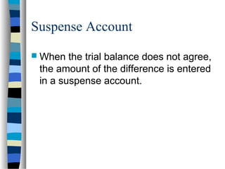 Suspense Account
 When the trial balance does not agree,
the amount of the difference is entered
in a suspense account.
 