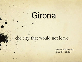 Girona
the city that would not leave
Adrià Cano Gómez
Grup 6 2ESO
 