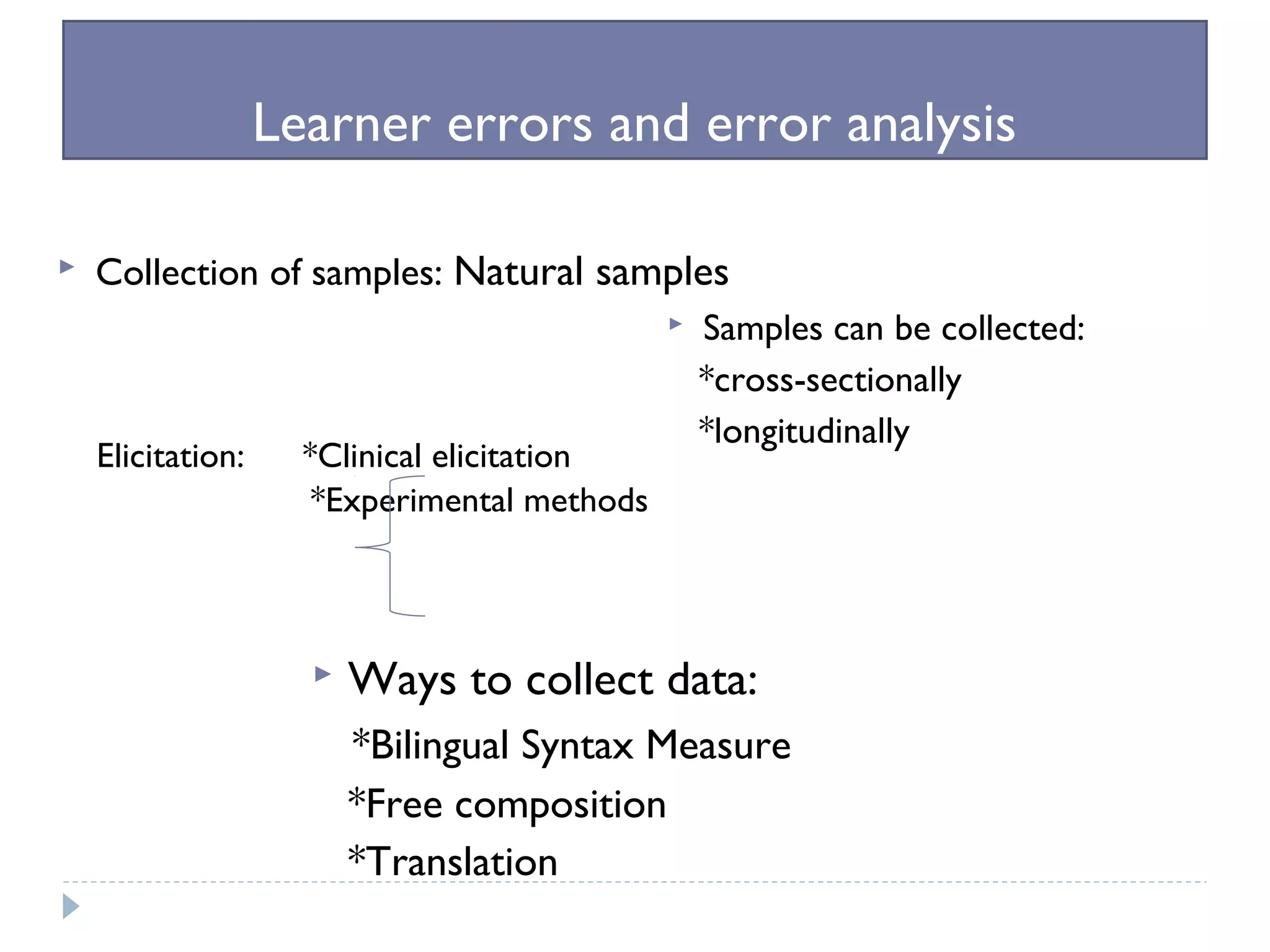 Learner errors and error analysis
 Collection of samples: Natural samples
Elicitation: *Clinical elicitation
*Experimental methods
 Ways to collect data:
*Bilingual Syntax Measure
*Free composition
*Translation
 Samples can be collected:
*cross-sectionally
*longitudinally
 