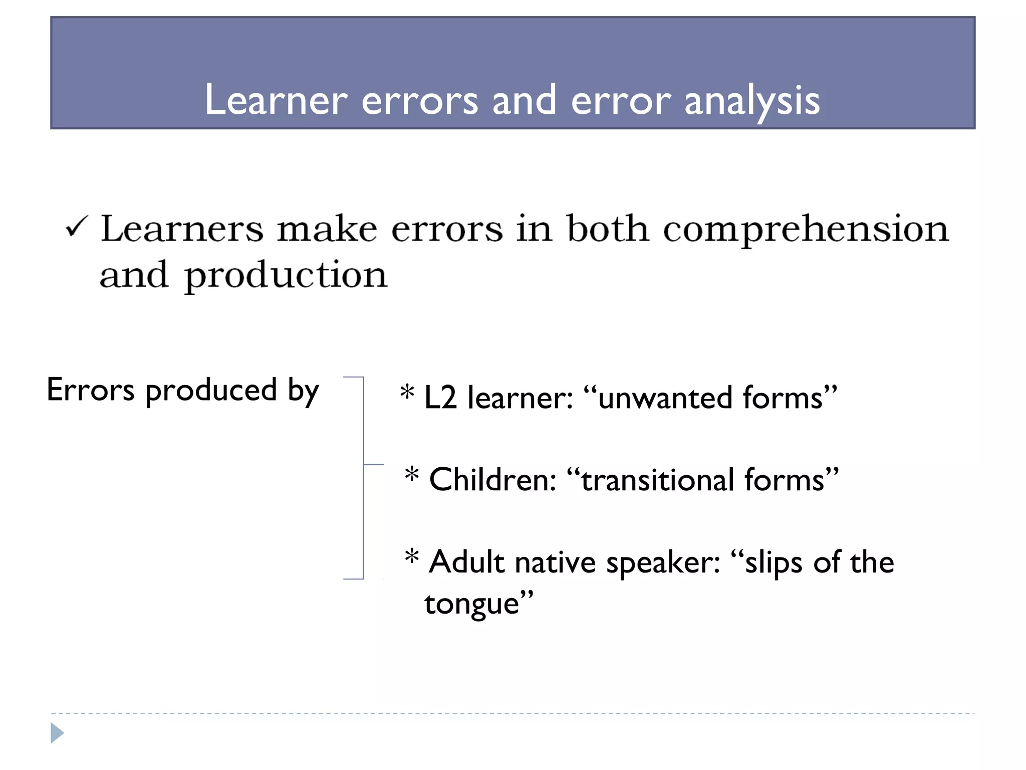 Learner errors and error analysis
Errors produced by * L2 learner: “unwanted forms”
* Children: “transitional forms”
* Adult native speaker: “slips of the
tongue”
 