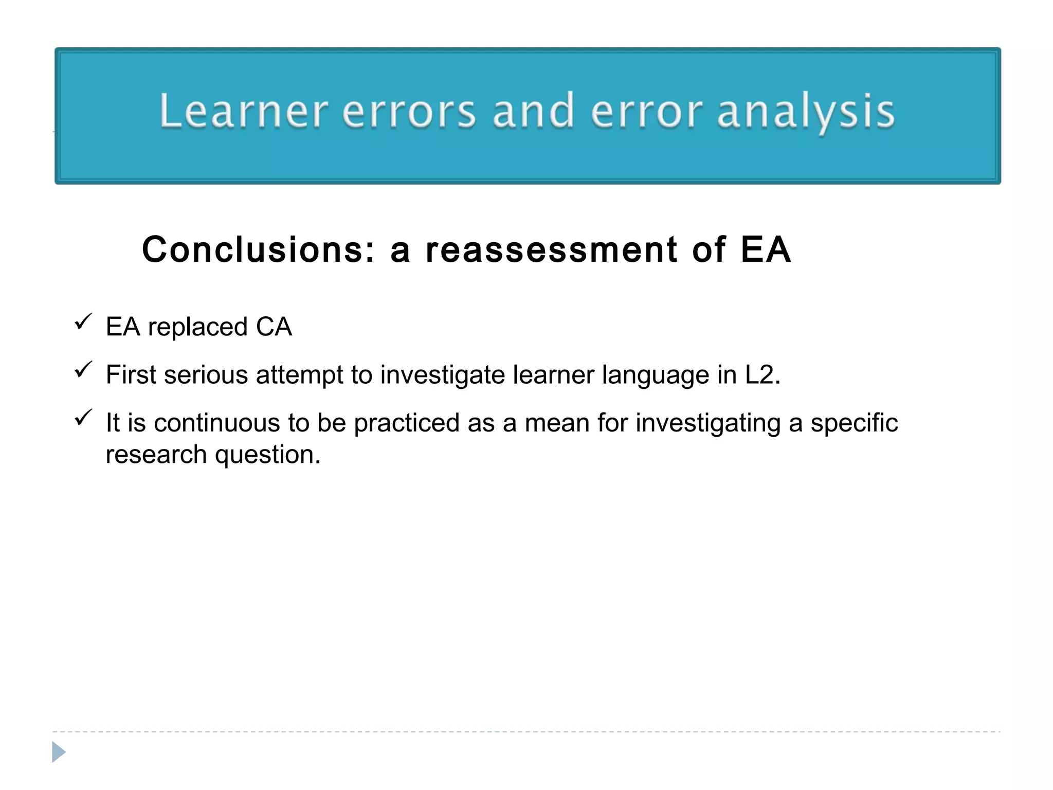 Conclusions: a reassessment of EA
 EA replaced CA
 First serious attempt to investigate learner language in L2.
 It is continuous to be practiced as a mean for investigating a specific
research question.
 