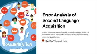Error Analysis of
Second Language
Acquisition
Explore the fascinating world of Second Language Acquisition through the
lens of error analysis. Discover the importance of studying and analyzing
errors in language learning.
mh By : Mey Trisnawati Hulu
 