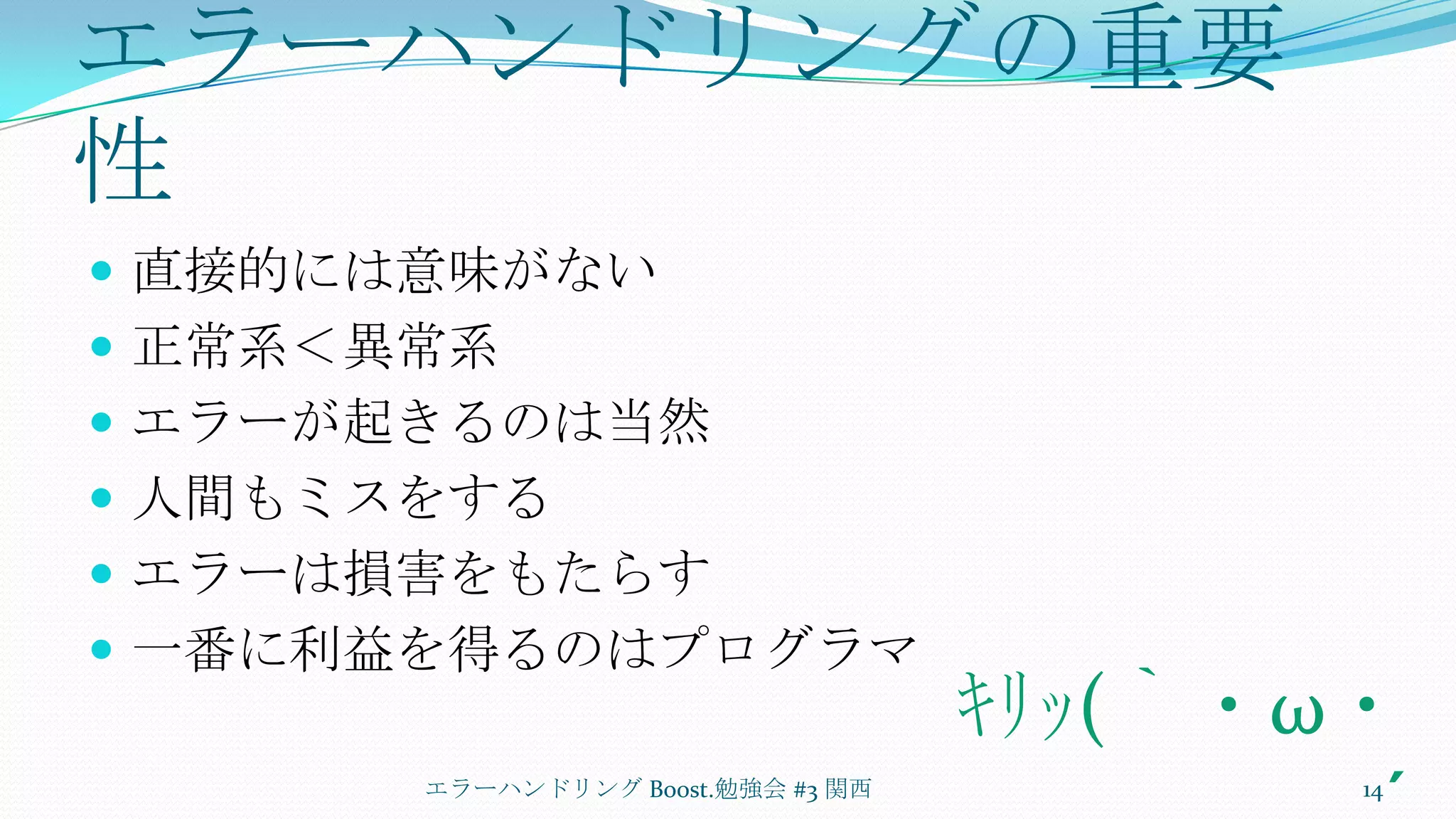 エラーハンドリングの重要性直接的には意味がない正常系＜異常系エラーが起きるのは当然人間もミスをするエラーは損害をもたらす一番に利益を得るのはプログラマエラーハンドリング Boost.勉強会 #3 関西14ｷﾘｯ(｀・ω・´