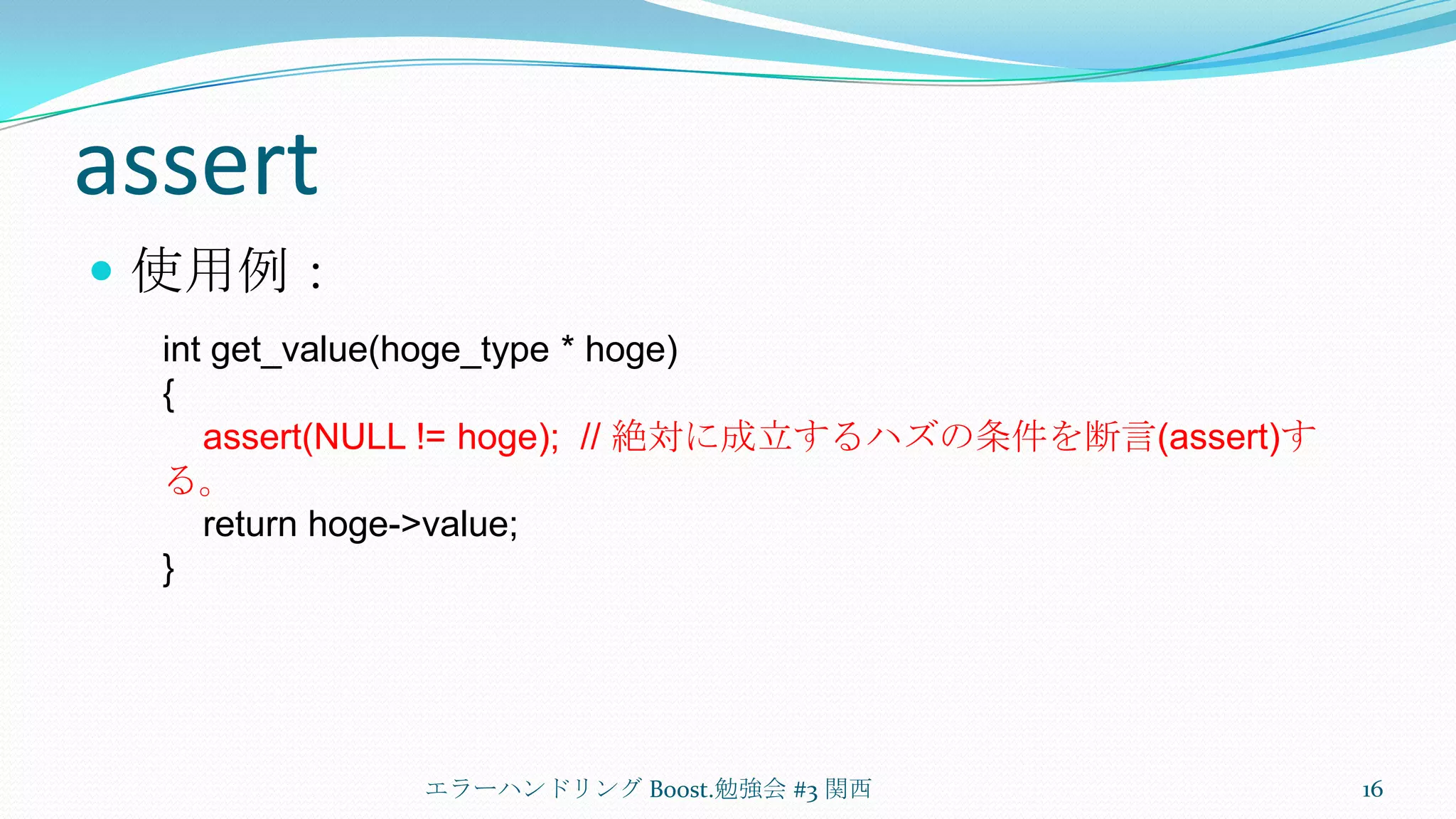 assert使用例：エラーハンドリング Boost.勉強会 #3 関西16intget_value(hoge_type * hoge){assert(NULL != hoge);  // 絶対に成立するハズの条件を断言(assert)する。    return hoge->value;}