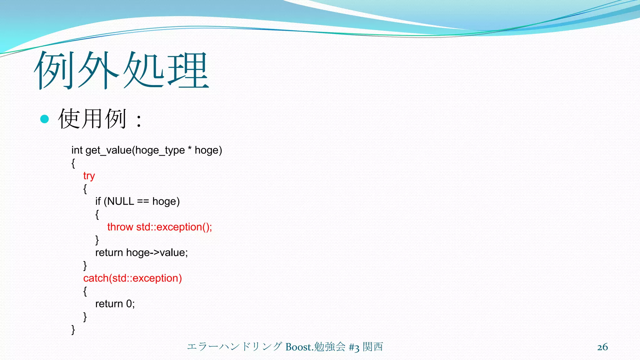 例外処理使用例：エラーハンドリング Boost.勉強会 #3 関西26intget_value(hoge_type * hoge){    try{        if (NULL == hoge)        {throw std::exception();        }        return hoge->value;    }catch(std::exception)    {        return 0;    }}