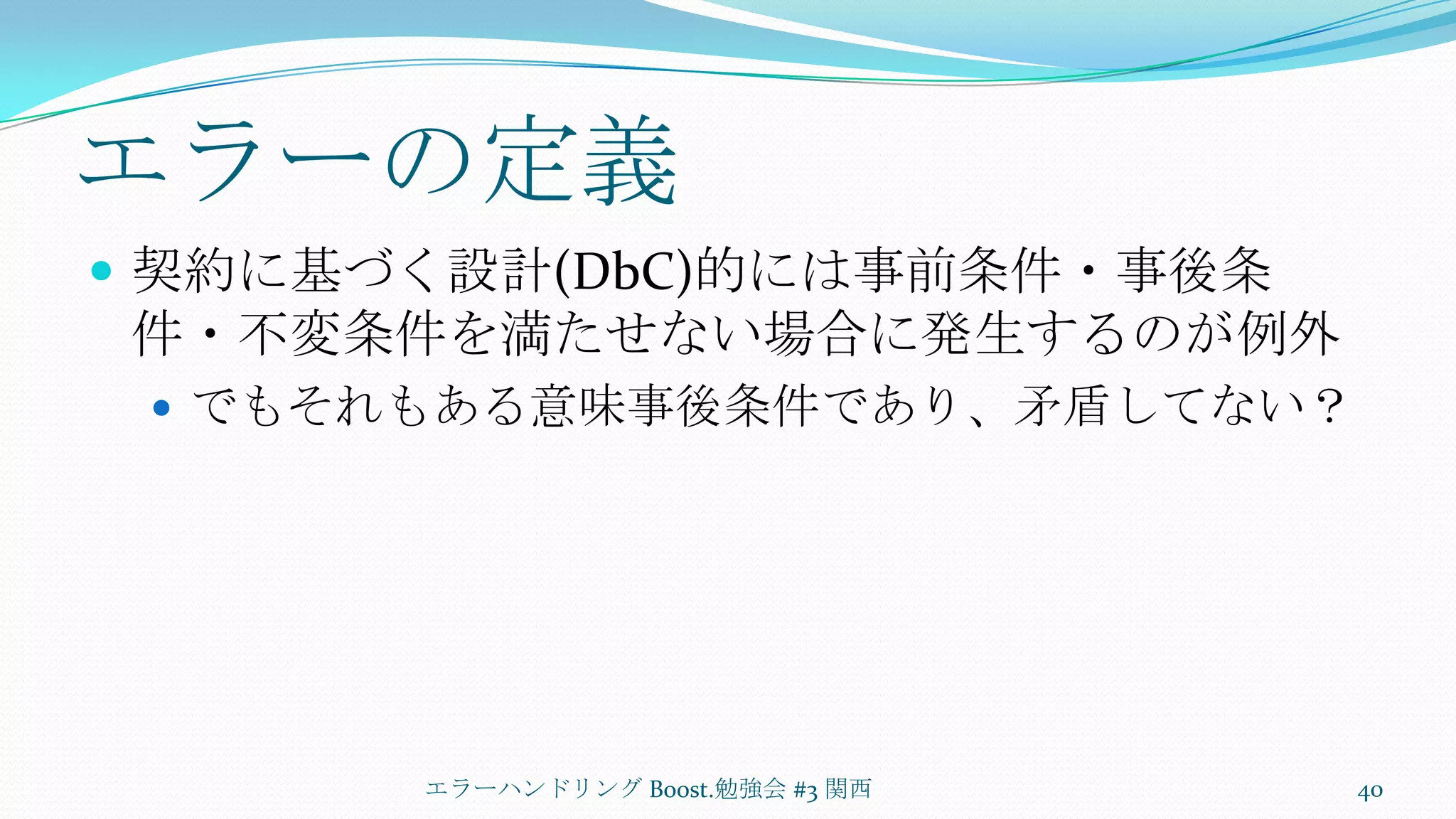 エラーの定義契約に基づく設計(DbC)的には事前条件・事後条件・不変条件を満たせない場合に発生するのが例外でもそれもある意味事後条件であり、矛盾してない？エラーハンドリング Boost.勉強会 #3 関西40