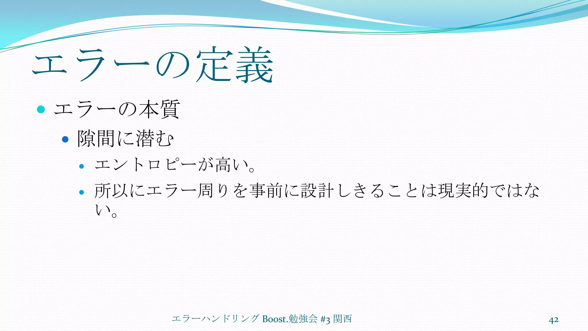 エラーの定義エラーの本質隙間に潜むエントロピーが高い。所以にエラー周りを事前に設計しきることは現実的ではない。エラーハンドリング Boost.勉強会 #3 関西42