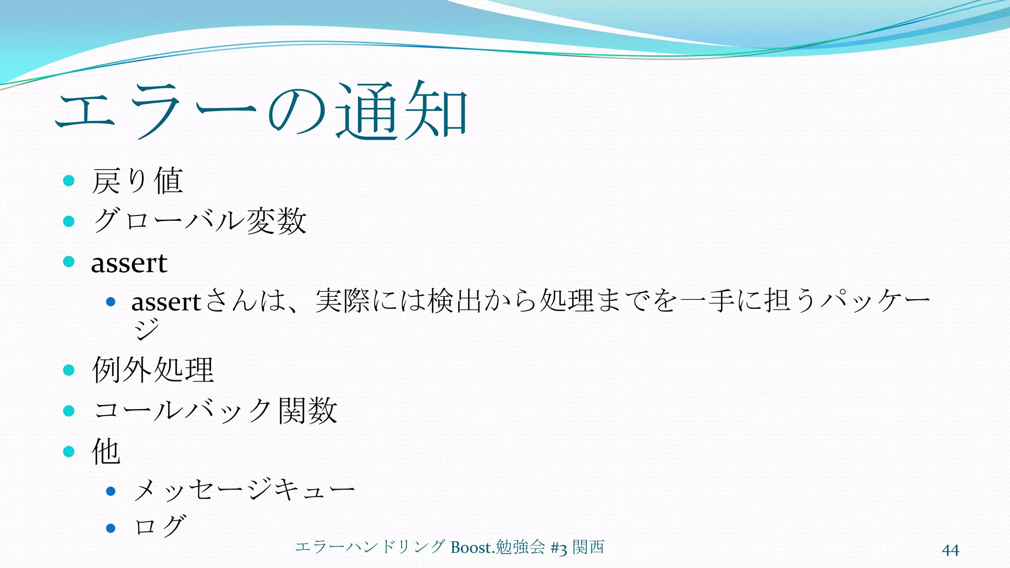 エラーの通知戻り値グローバル変数assertassertさんは、実際には検出から処理までを一手に担うパッケージ例外処理コールバック関数他メッセージキューログエラーハンドリング Boost.勉強会 #3 関西44