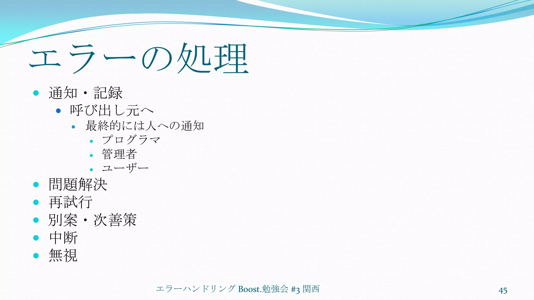 エラーの処理通知・記録呼び出し元へ最終的には人への通知プログラマ管理者ユーザー問題解決再試行別案・次善策中断無視エラーハンドリング Boost.勉強会 #3 関西45
