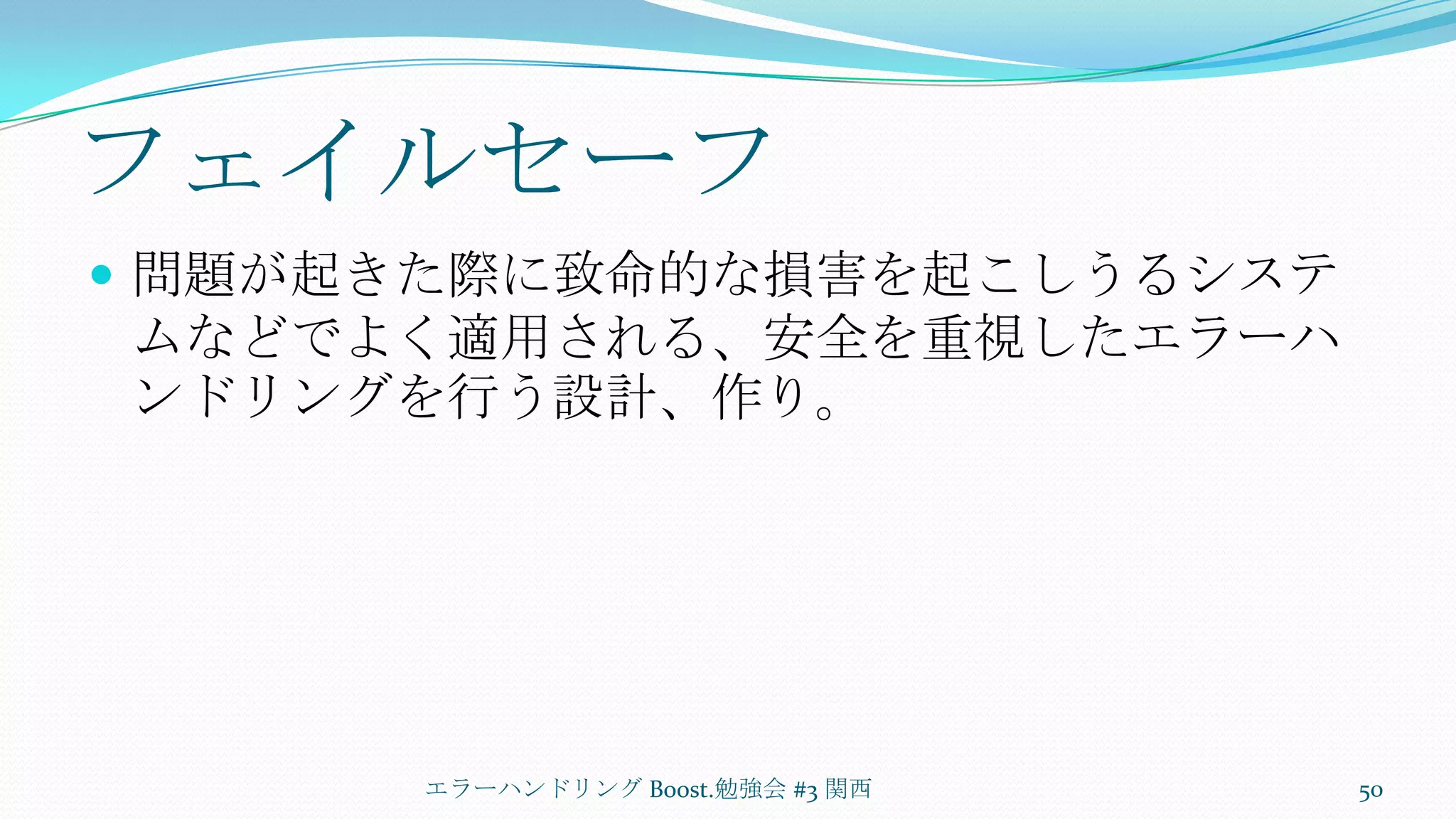 フェイルセーフ問題が起きた際に致命的な損害を起こしうるシステムなどでよく適用される、安全を重視したエラーハンドリングを行う設計、作り。エラーハンドリング Boost.勉強会 #3 関西50