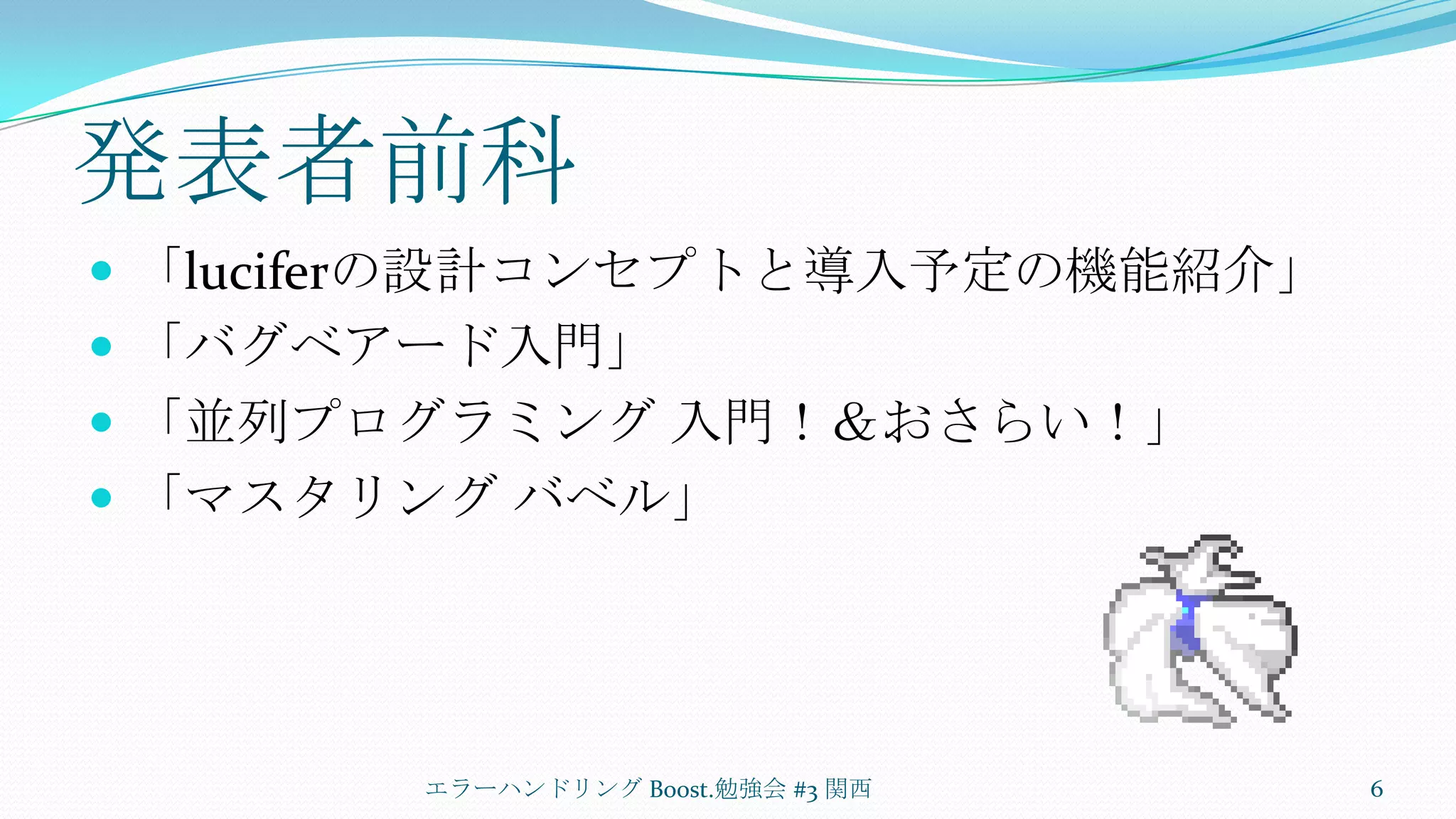 発表者前科「luciferの設計コンセプトと導入予定の機能紹介」「バグベアード入門」「並列プログラミング 入門！＆おさらい！」「マスタリング バベル」エラーハンドリング Boost.勉強会 #3 関西6