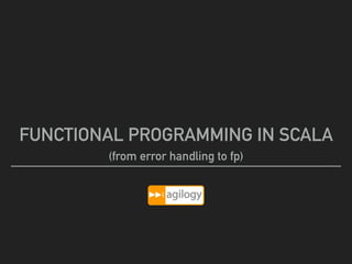 FUNCTIONAL PROGRAMMING IN SCALA
(from error handling to fp)
 