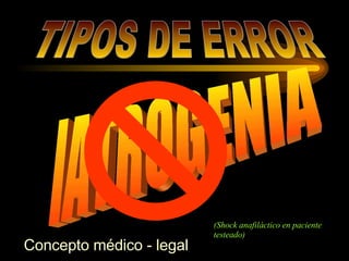 TIPOS DE ERROR Concepto médico - legal IATROGENIA (Shock anafiláctico en paciente testeado) 