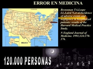 ERROR EN MEDICINA   120.000 PERSONAS  Brennman TA,Leape LL,Laird N,et al.Incidence of adverse events and negligence in hospitalized patients: results of the Harvard Medical Practice Study.  N England Journal of Medicine. 1991;324:370-376.   