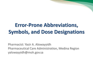 Pharmacist: Yasir A. Alowayyidh
Pharmaceutical Care Administration, Medina Region
yalowayyidh@moh.gov.sa
Error-Prone Abbreviations,
Symbols, and Dose Designations
 