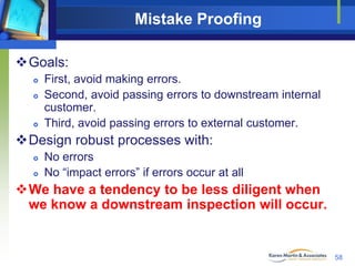 Mistake Proofing
Goals:





First, avoid making errors.
Second, avoid passing errors to downstream internal
customer....