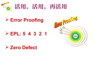活用。活用。再活用
47
 Error Proofing
 EPL: 5 4 3 2 1
 Zero Defect
 