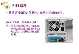 相符原理
 檢核是否相符合的動作，來防止錯誤的發生。
(1) 依「形 」的不同來達成狀
例：個人電腦與監視器 (monitor)
或印表機之連結線用不同之
形狀設計 , 使其能正確連接
起來。
58
 
