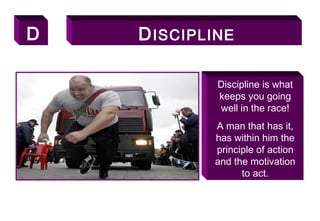D DISCIPLINE
Discipline is what
keeps you going
well in the race!
A man that has it,
has within him the
principle of action
and the motivation
to act.
89
 