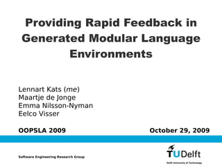 Providing Rapid Feedback in
 Generated Modular Language
        Environments


Lennart Kats (me)
Maartje de Jonge
Emma Nilsson-Nyman
Eelco Visser

OOPSLA 2009                           October 29, 2009



Software Engineering Research Group
 