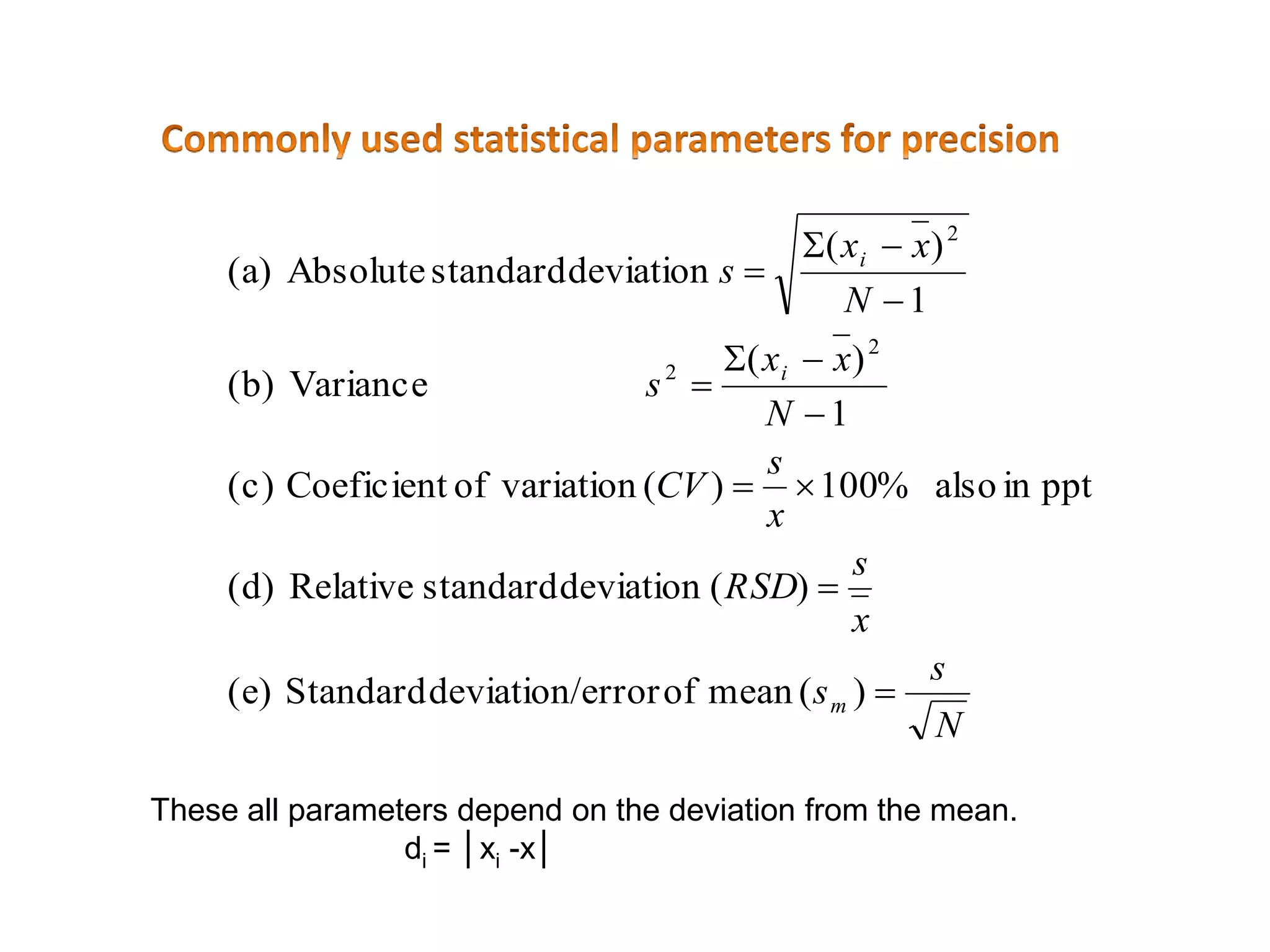 N
s
s
x
s
RSD
x
s
CV
N
xx
s
N
xx
s
m
i
i









)(meanoferrordeviation/Standard(e)
)(deviationstandardRelative(d)
pptinalso%100)(variationofCoeficient(c)
1
)(
Variance(b)
1
)(
deviationstandardAbsolute(a)
2
2
2
These all parameters depend on the deviation from the mean.
di = │xi -x│
 