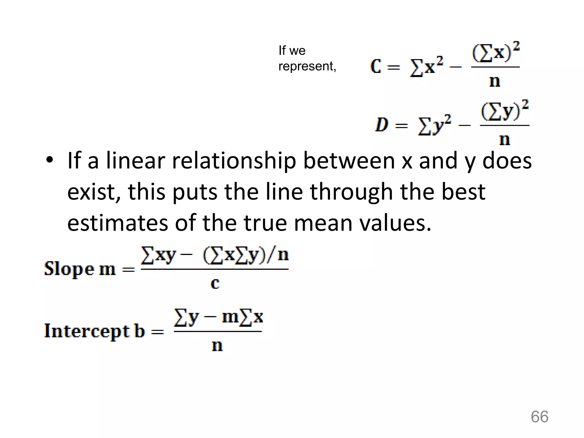 • If a linear relationship between x and y does
exist, this puts the line through the best
estimates of the true mean values.
If we
represent,
66
 