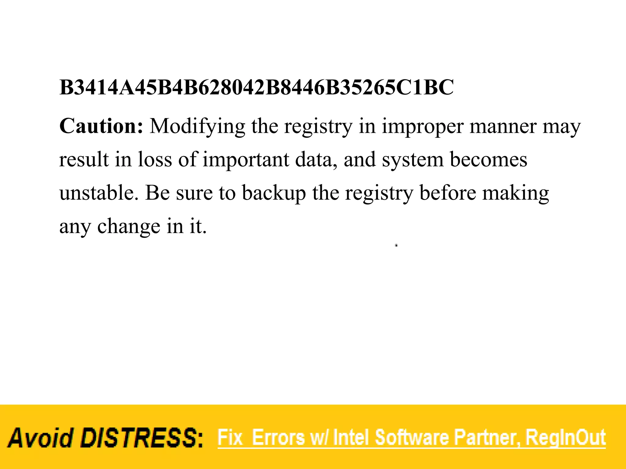 B3414A45B4B628042B8446B35265C1BC
Caution: Modifying the registry in improper manner may
result in loss of important data, and system becomes
unstable. Be sure to backup the registry before making
any change in it.
 