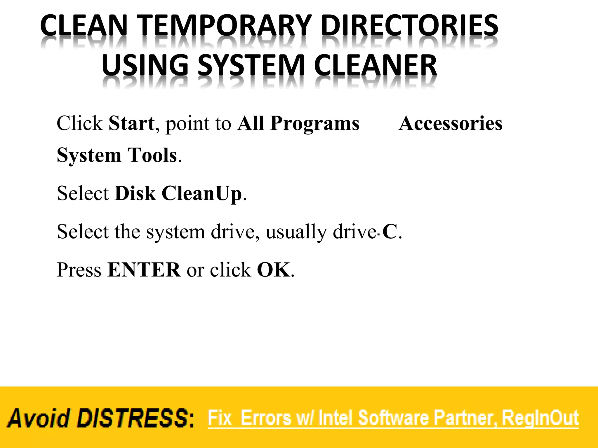 CLEAN TEMPORARY DIRECTORIES
USING SYSTEM CLEANER
Click Start, point to All Programs Accessories
System Tools.
Select Disk CleanUp.
Select the system drive, usually drive C.
Press ENTER or click OK.
 