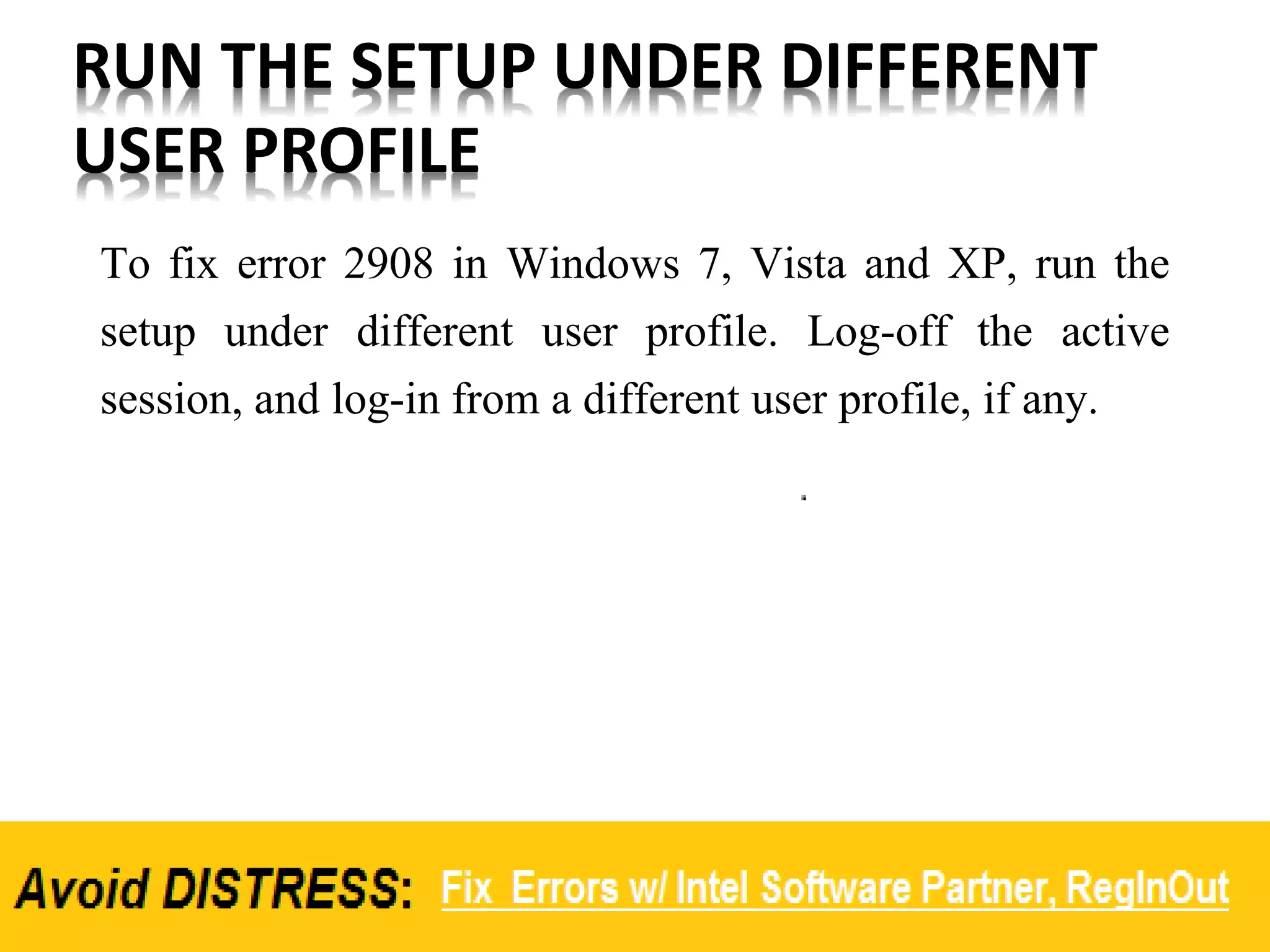 RUN THE SETUP UNDER DIFFERENT
USER PROFILE
To fix error 2908 in Windows 7, Vista and XP, run the
setup under different user profile. Log-off the active
session, and log-in from a different user profile, if any.
 