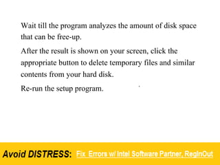 Wait till the program analyzes the amount of disk space
that can be free-up.
After the result is shown on your screen, click the
appropriate button to delete temporary files and similar
contents from your hard disk.
Re-run the setup program.
 