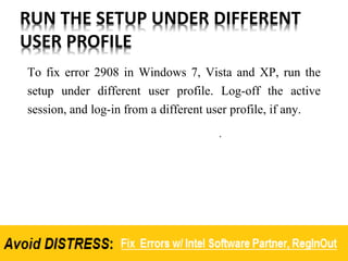 RUN THE SETUP UNDER DIFFERENT
USER PROFILE
To fix error 2908 in Windows 7, Vista and XP, run the
setup under different user profile. Log-off the active
session, and log-in from a different user profile, if any.
 