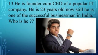 13.He is founder cum CEO of a popular IT
company. He is 23 years old now still he is
one of the successful businessman in India.
Who is he ??
 