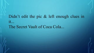 Didn’t edit the pic & left enough clues in
it...
The Secret Vault of Coca Cola...
 