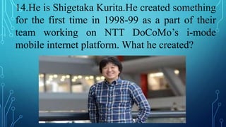 14.He is Shigetaka Kurita.He created something
for the first time in 1998-99 as a part of their
team working on NTT DoCoMo’s i-mode
mobile internet platform. What he created?
 