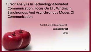 • Error Analysis In Technology-Mediated 
Communication: Focus On EFL Writing In 
Synchronous And Asynchronous Modes Of 
Communication 
Ali Rahimi &Dara Tafazoli 
ScienceDirect 
2013 
23 
 