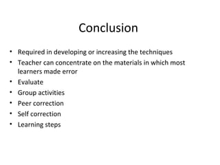 Conclusion
• Required in developing or increasing the techniques
• Teacher can concentrate on the materials in which most
learners made error
• Evaluate
• Group activities
• Peer correction
• Self correction
• Learning steps