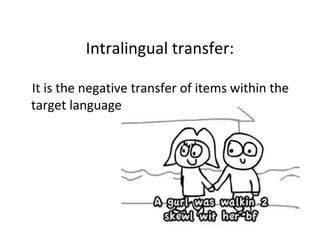 Intralingual transfer:
It is the negative transfer of items within the
target language.