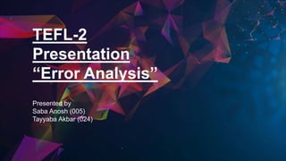 TEFL-2
Presentation
“Error Analysis”
Presented by
Saba Anosh (005)
Tayyaba Akbar (024)
 