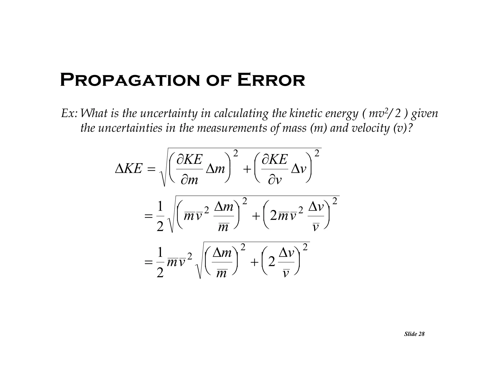 Propagation of Error
Ex: What is the uncertainty in calculating the kinetic energy ( mv2/ 2 ) given
the uncertainties in the measurements of mass (m) and velocity (v)?
2

KE
KE 
KE  
m  
v



 m

 v


2

1 
m  2 
v  2
 mv 2
   2 mv 2 


2 
m
v
1
m  2  v  2

  2 
 mv 2 
 m
 v
2

Slide 28

 
