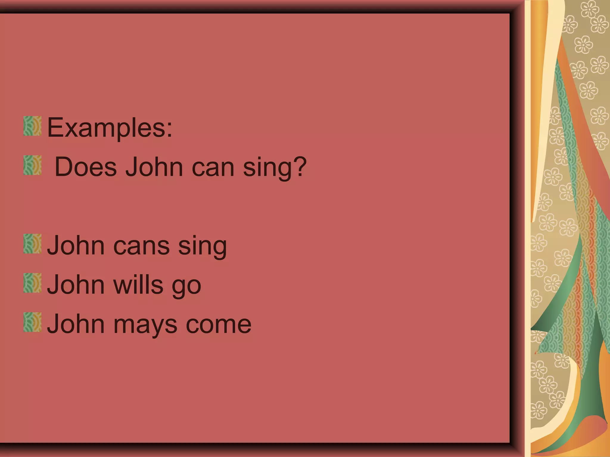 Examples:
Does John can sing?
John cans sing
John wills go
John mays come
 
