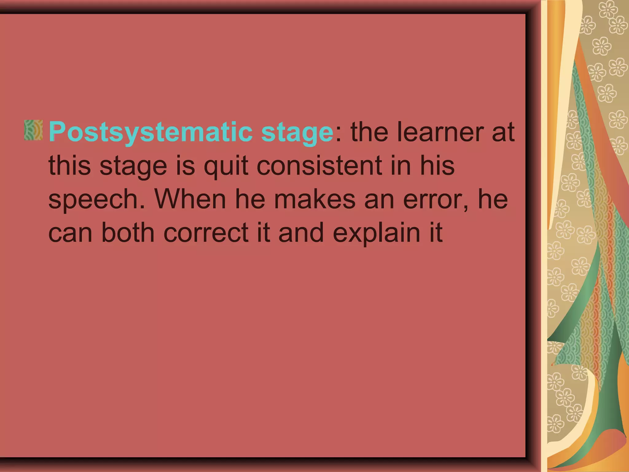 Postsystematic stage: the learner at
this stage is quit consistent in his
speech. When he makes an error, he
can both correct it and explain it
 