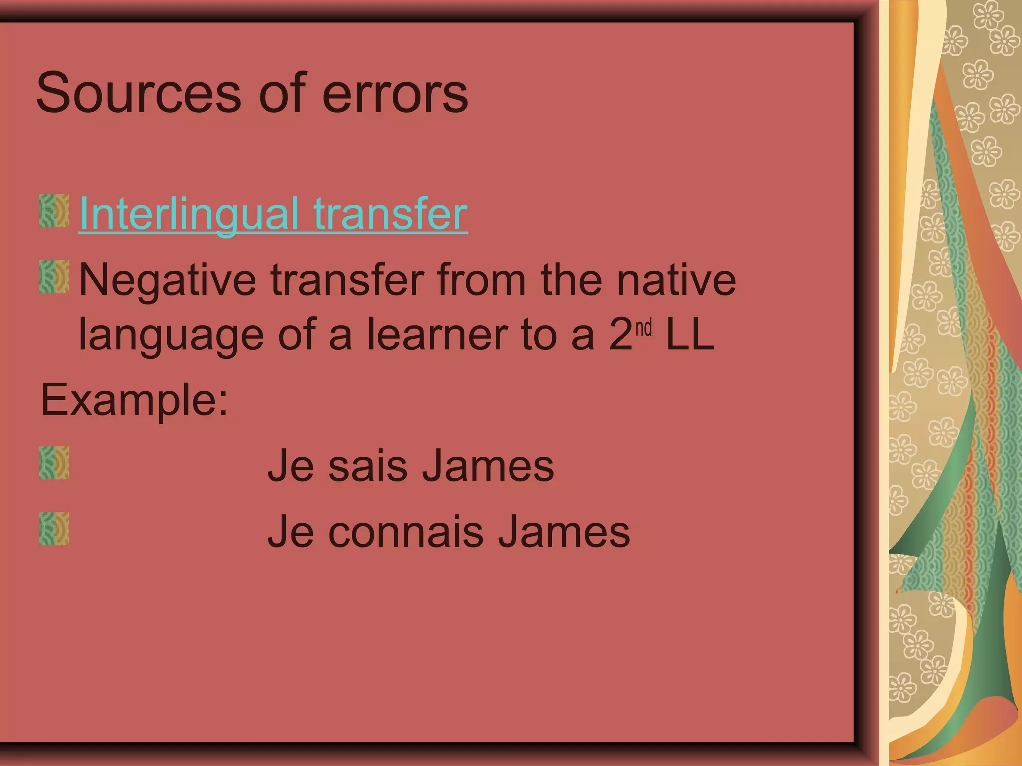 Sources of errors
Interlingual transfer
Negative transfer from the native
language of a learner to a 2nd
LL
Example:
Je sais James
Je connais James
 