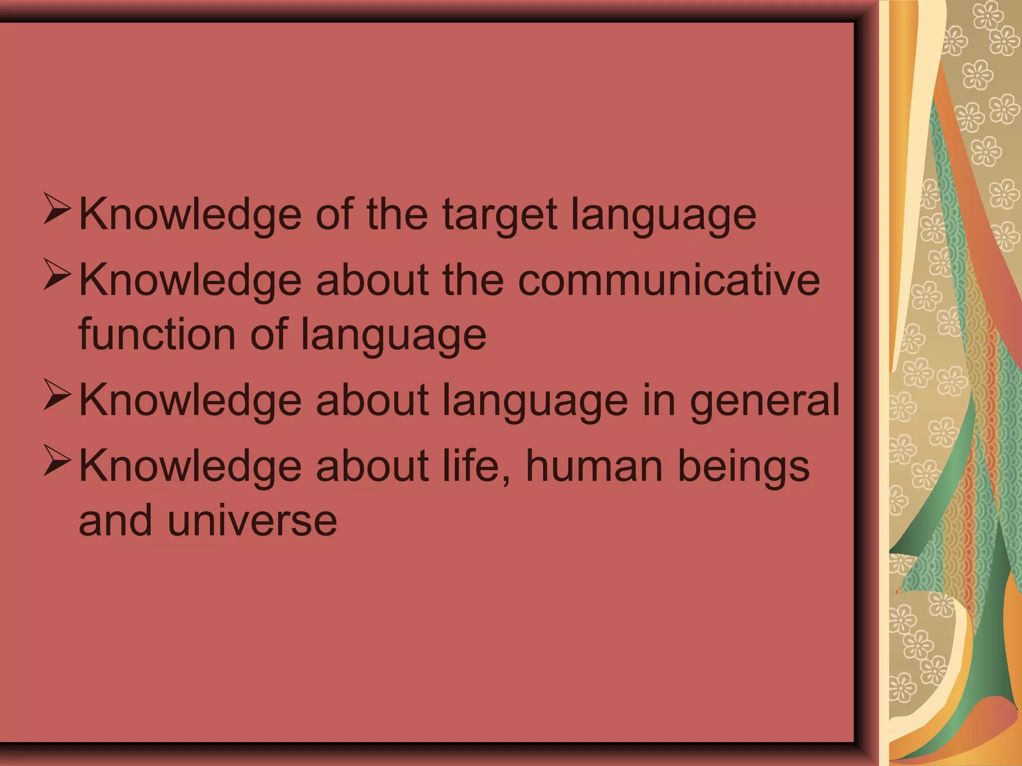 Knowledge of the target language
Knowledge about the communicative
function of language
Knowledge about language in general
Knowledge about life, human beings
and universe
 