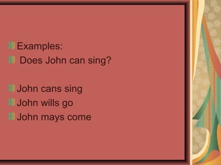 Examples:
Does John can sing?
John cans sing
John wills go
John mays come
 