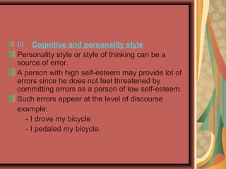 III Cognitive and personality style
Personality style or style of thinking can be a
source of error.
A person with high self-esteem may provide lot of
errors since he does not feel threatened by
committing errors as a person of low self-esteem.
Such errors appear at the level of discourse
example:
- I drove my bicycle
- I pedaled my bicycle.
 