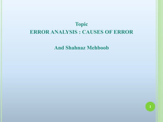 Topic
ERROR ANALYSIS : CAUSES OF ERROR
And Shahnaz Mehboob
1
 
