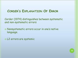 CORDER’S EXPLANATION OF ERROR
10
Corder (1974) distinguishes between systematic
and non-systematic errors
 Nonsystematic errors occur in one’s native
language.
 L2 errors are systemic
 